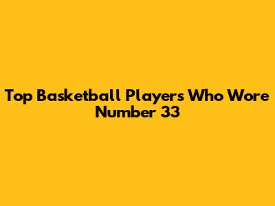 Top Basketball Players Who Wore Number 33