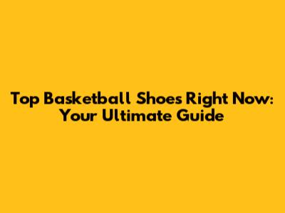 Top Basketball Shoes Right Now: Your Ultimate Guide