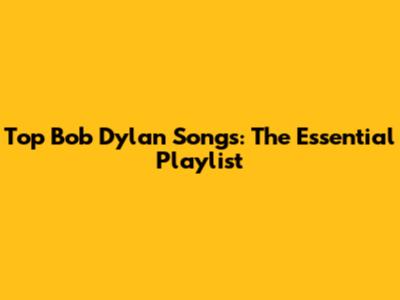Top Bob Dylan Songs: The Essential Playlist