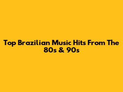 Top Brazilian Music Hits From The 80s & 90s