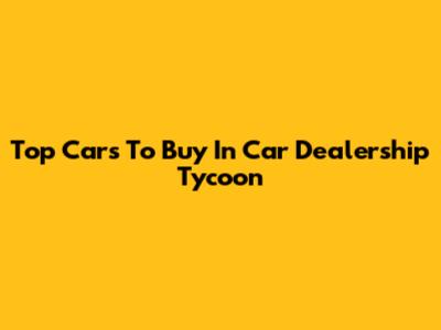 Top Cars To Buy In Car Dealership Tycoon