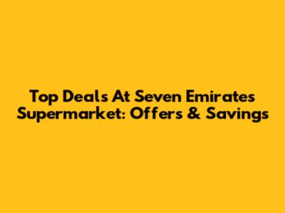 Top Deals At Seven Emirates Supermarket: Offers & Savings