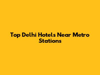 Top Delhi Hotels Near Metro Stations