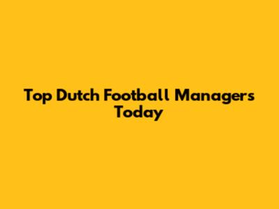 Top Dutch Football Managers Today