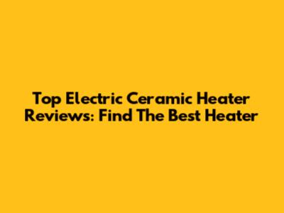 Top Electric Ceramic Heater Reviews: Find The Best Heater