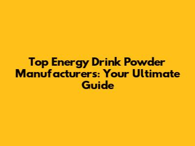 Top Energy Drink Powder Manufacturers: Your Ultimate Guide