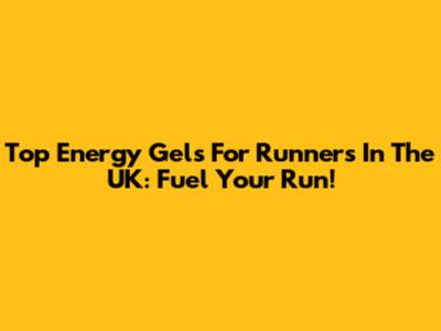 Top Energy Gels For Runners In The UK: Fuel Your Run!