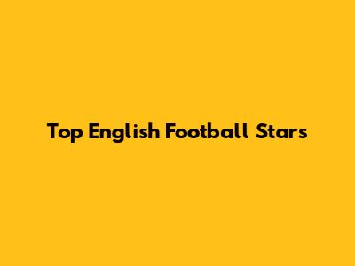 Top English Football Stars