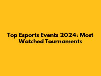 Top Esports Events 2024: Most Watched Tournaments