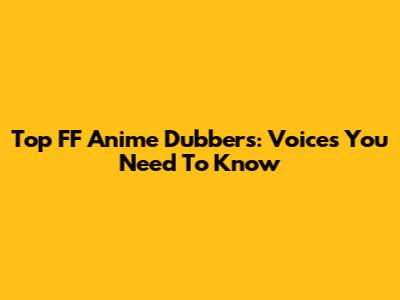 Top FF Anime Dubbers: Voices You Need To Know