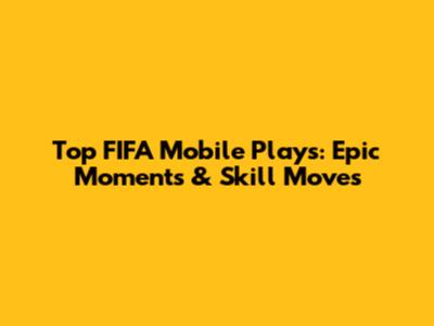 Top FIFA Mobile Plays: Epic Moments & Skill Moves