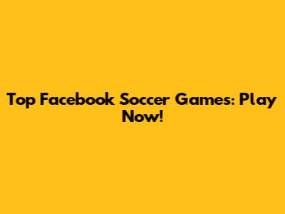 Top Facebook Soccer Games: Play Now!