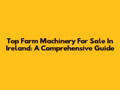 Top Farm Machinery For Sale In Ireland: A Comprehensive Guide