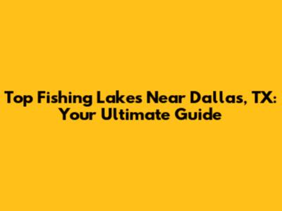 Top Fishing Lakes Near Dallas, TX: Your Ultimate Guide