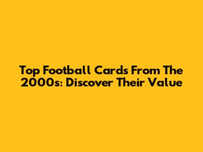 Top Football Cards From The 2000s: Discover Their Value
