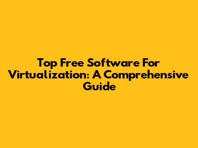 Top Free Software For Virtualization: A Comprehensive Guide