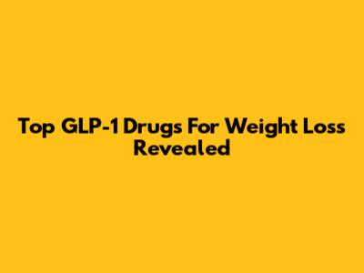 Top GLP-1 Drugs For Weight Loss Revealed
