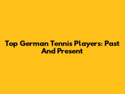 Top German Tennis Players: Past And Present