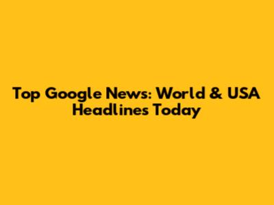 Top Google News: World & USA Headlines Today