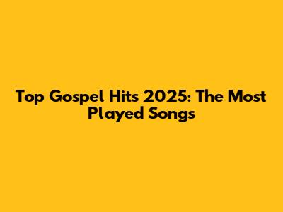 Top Gospel Hits 2025: The Most Played Songs