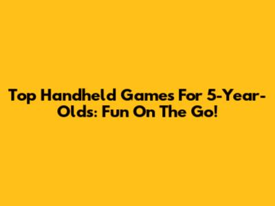 Top Handheld Games For 5-Year-Olds: Fun On The Go!