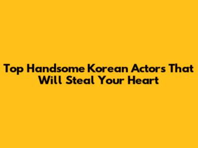 Top Handsome Korean Actors That Will Steal Your Heart