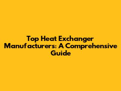Top Heat Exchanger Manufacturers: A Comprehensive Guide