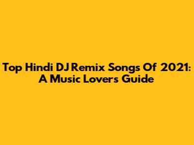 Top Hindi DJ Remix Songs Of 2021: A Music Lover's Guide