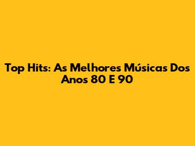 Top Hits: As Melhores Músicas Dos Anos 80 E 90