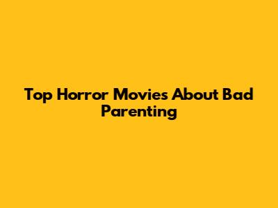 Top Horror Movies About Bad Parenting