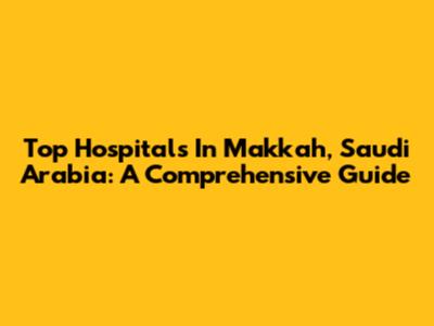 Top Hospitals In Makkah, Saudi Arabia: A Comprehensive Guide