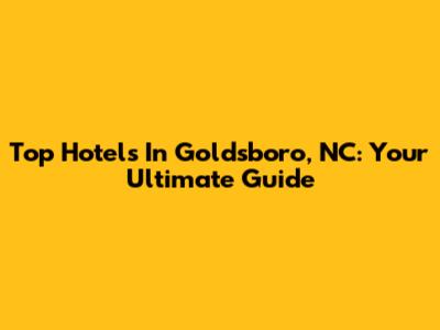 Top Hotels In Goldsboro, NC: Your Ultimate Guide