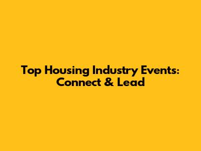 Top Housing Industry Events: Connect & Lead
