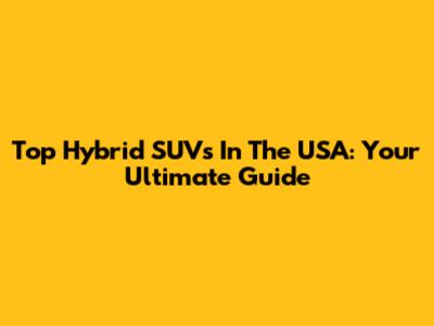 Top Hybrid SUVs In The USA: Your Ultimate Guide