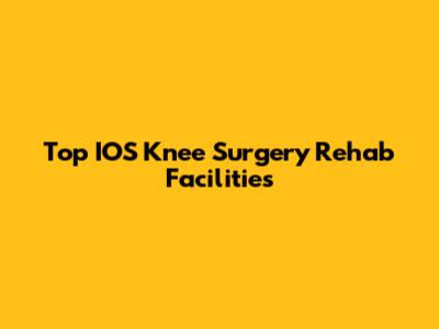Top IOS Knee Surgery Rehab Facilities