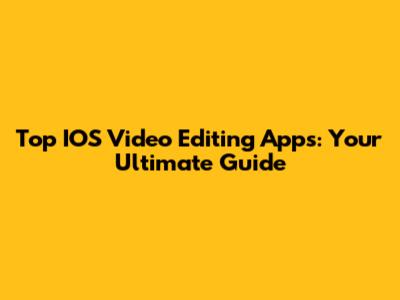 Top IOS Video Editing Apps: Your Ultimate Guide