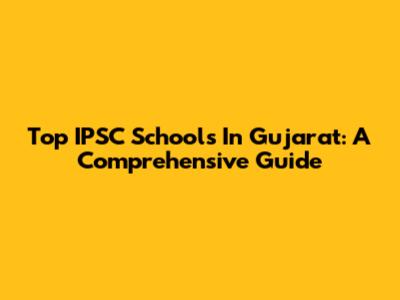 Top IPSC Schools In Gujarat: A Comprehensive Guide
