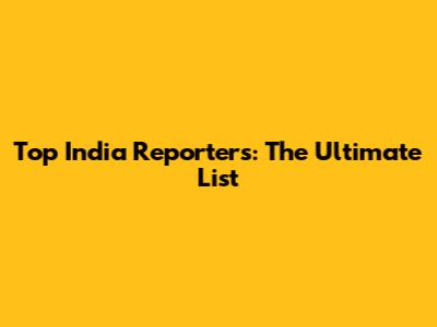 Top India Reporters: The Ultimate List