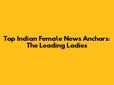 Top Indian Female News Anchors: The Leading Ladies