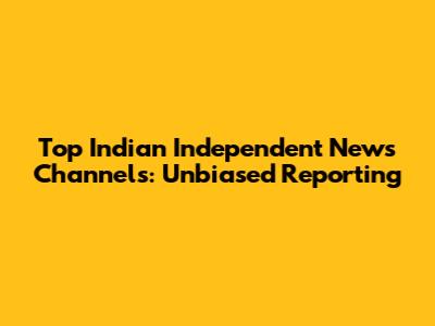 Top Indian Independent News Channels: Unbiased Reporting