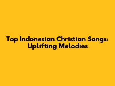 Top Indonesian Christian Songs: Uplifting Melodies