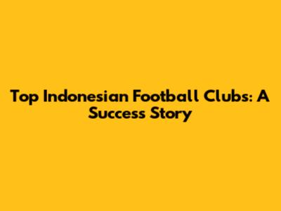 Top Indonesian Football Clubs: A Success Story