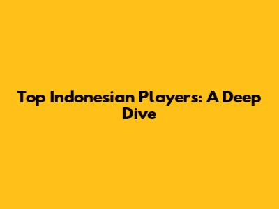 Top Indonesian Players: A Deep Dive