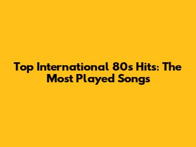 Top International 80s Hits: The Most Played Songs