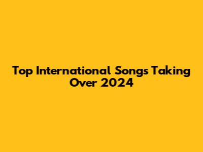 Top International Songs Taking Over 2024