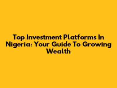 Top Investment Platforms In Nigeria: Your Guide To Growing Wealth