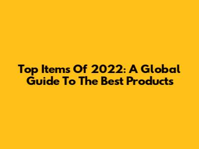 Top Items Of 2022: A Global Guide To The Best Products