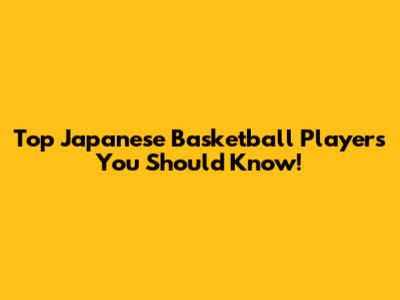 Top Japanese Basketball Players You Should Know!