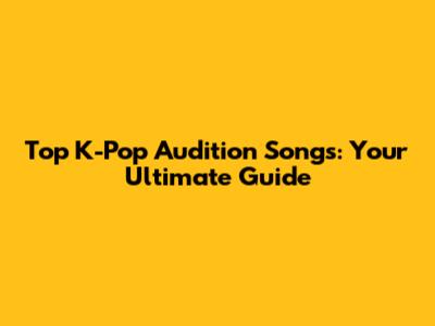 Top K-Pop Audition Songs: Your Ultimate Guide