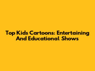 Top Kids Cartoons: Entertaining And Educational Shows